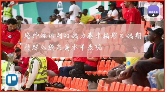 塔帅称热刺对战为赛季精彩之战期待球队稳定高水平表现