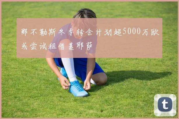 那不勒斯冬季转会计划超5000万欧或尝试租借基耶萨