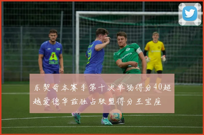 东契奇本赛季第十次单场得分40超越爱德华兹独占联盟得分王宝座
