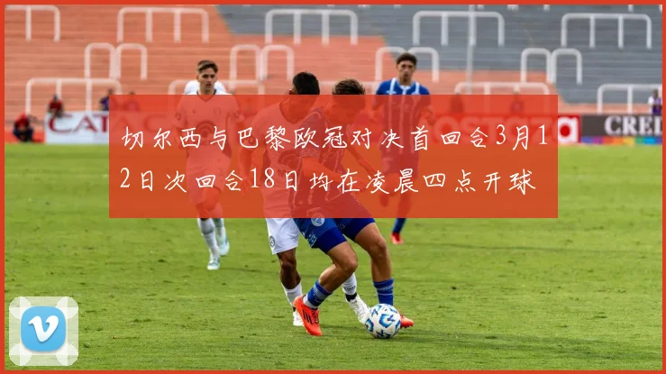 切尔西与巴黎欧冠对决首回合3月12日次回合18日均在凌晨四点开球