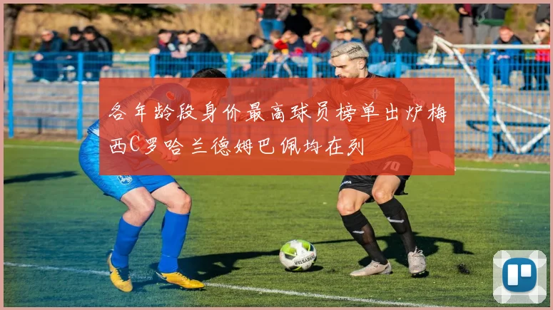 各年龄段身价最高球员榜单出炉梅西C罗哈兰德姆巴佩均在列