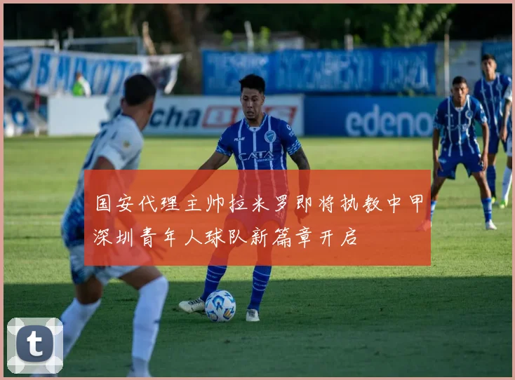 国安代理主帅拉米罗即将执教中甲深圳青年人球队新篇章开启