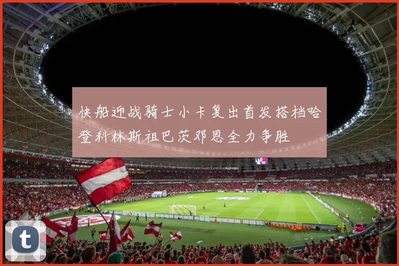 快船迎战骑士小卡复出首发搭档哈登科林斯祖巴茨邓恩全力争胜
