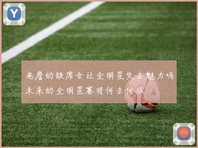 老詹的缺席会让全明星失去魅力吗未来的全明星赛将何去何从