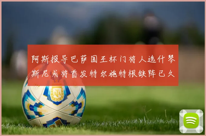 阿斯报导巴萨国王杯门将人选什琴斯尼或将首发特尔施特根缺阵已久