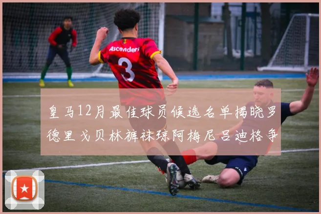 皇马12月最佳球员候选名单揭晓罗德里戈贝林裤袜琼阿梅尼吕迪格争夺荣誉