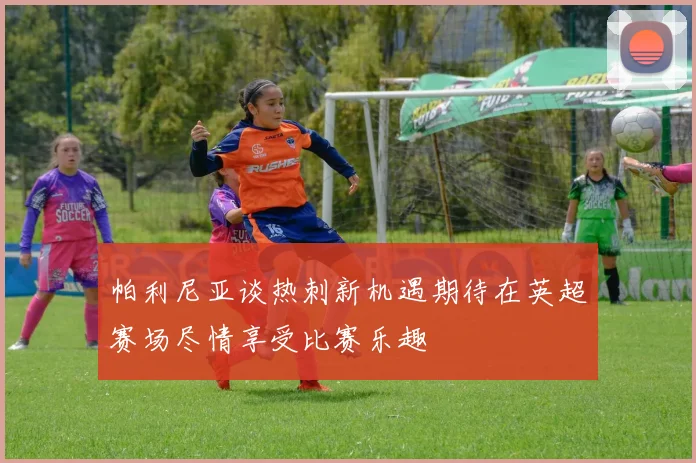 帕利尼亚谈热刺新机遇期待在英超赛场尽情享受比赛乐趣