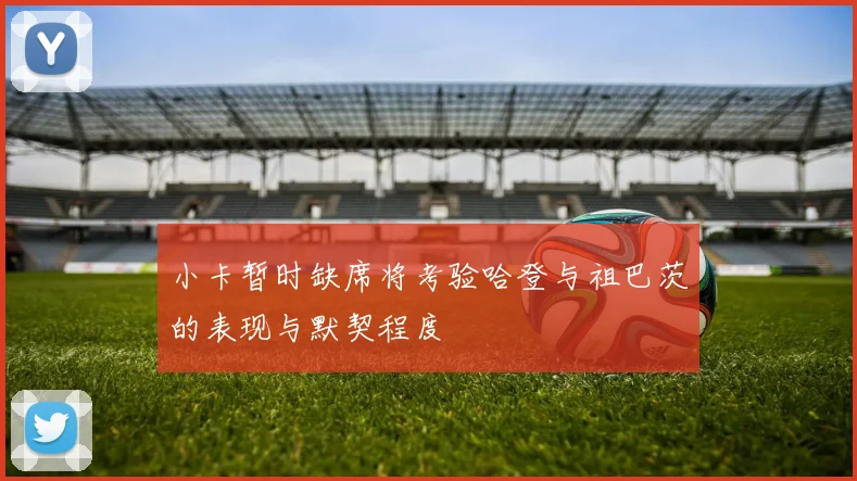 小卡暂时缺席将考验哈登与祖巴茨的表现与默契程度