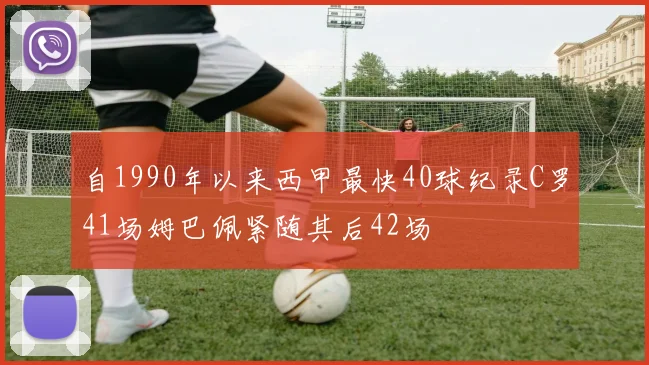 自1990年以来西甲最快40球纪录C罗41场姆巴佩紧随其后42场