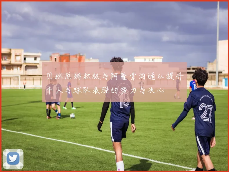 贝林厄姆积极与阿隆索沟通以提升个人与球队表现的努力与决心