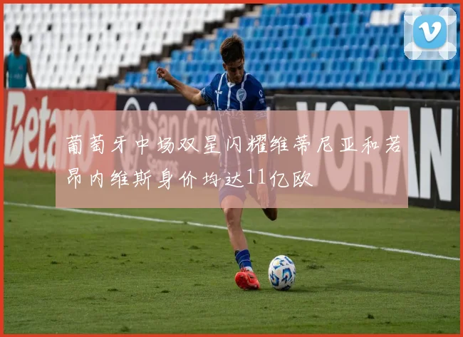 葡萄牙中场双星闪耀维蒂尼亚和若昂内维斯身价均达11亿欧