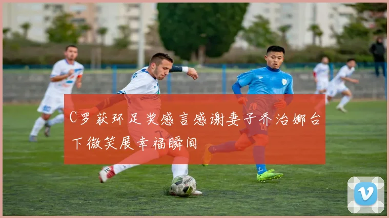 C罗获环足奖感言感谢妻子乔治娜台下微笑展幸福瞬间