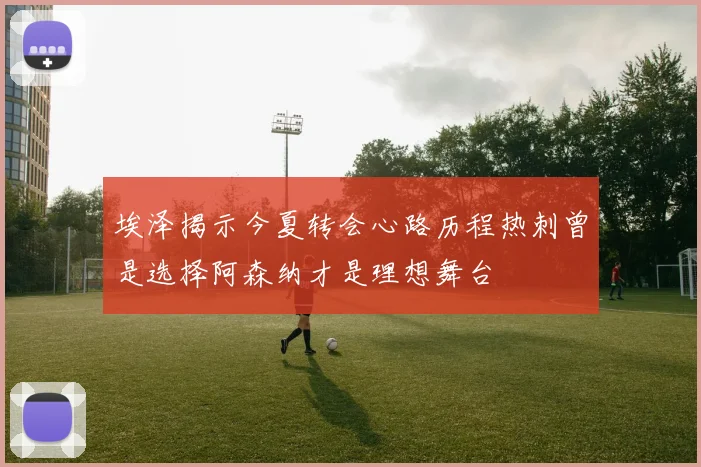 埃泽揭示今夏转会心路历程热刺曾是选择阿森纳才是理想舞台