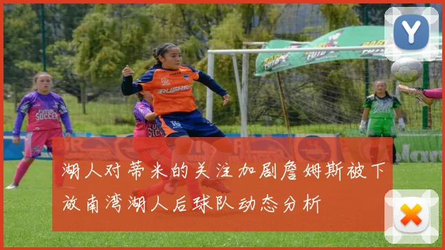 湖人对蒂米的关注加剧詹姆斯被下放南湾湖人后球队动态分析
