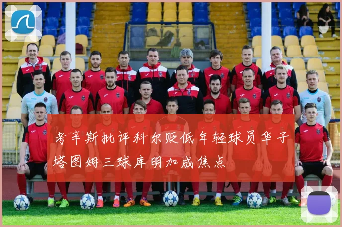 考辛斯批评科尔贬低年轻球员华子塔图姆三球库明加成焦点