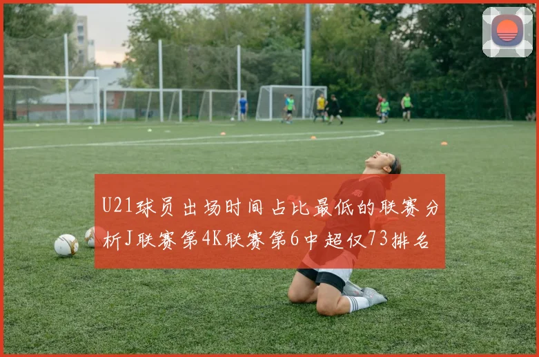 U21球员出场时间占比最低的联赛分析J联赛第4K联赛第6中超仅73排名第9