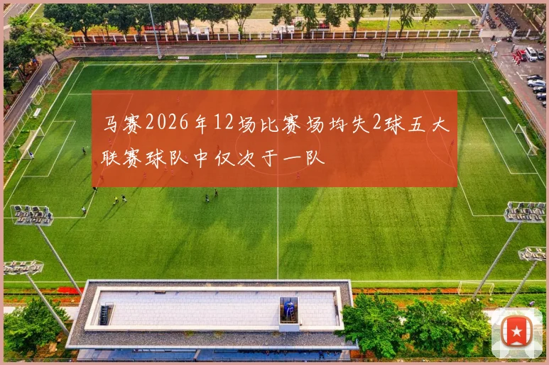 马赛2026年12场比赛场均失2球五大联赛球队中仅次于一队