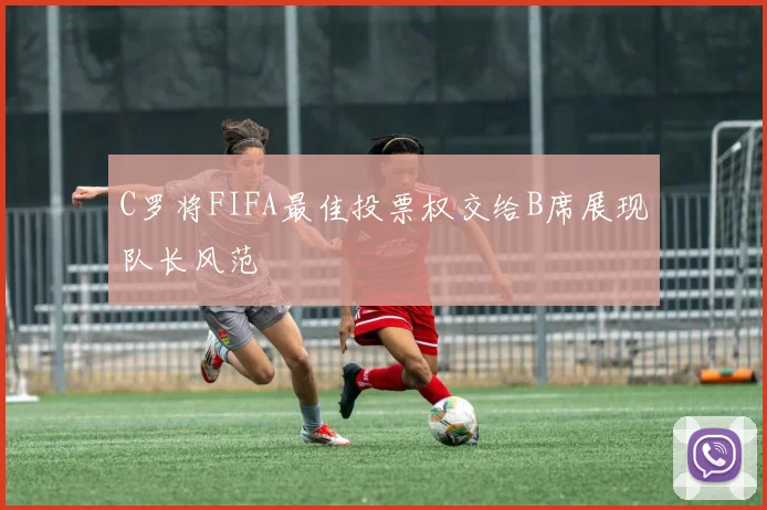 C罗将FIFA最佳投票权交给B席展现队长风范