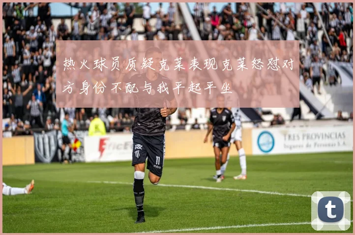 热火球员质疑克莱表现克莱怒怼对方身份不配与我平起平坐