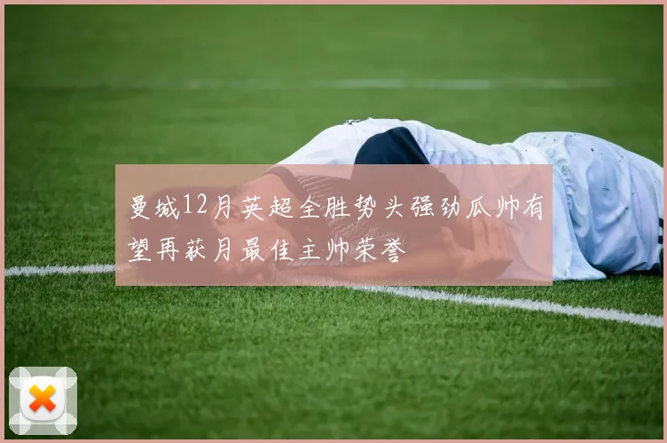 曼城12月英超全胜势头强劲瓜帅有望再获月最佳主帅荣誉