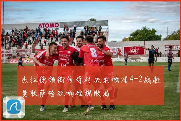 杰拉德领衔传奇对决利物浦4-2战胜曼联萨哈双响难挽败局