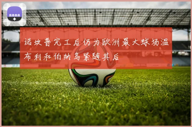诺坎普完工后仍为欧洲最大球场温布利和伯纳乌紧随其后