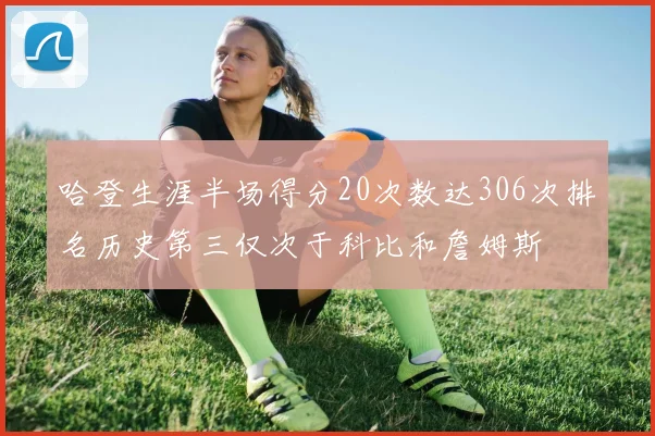 哈登生涯半场得分20次数达306次排名历史第三仅次于科比和詹姆斯