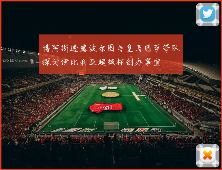 博阿斯透露波尔图与皇马巴萨等队探讨伊比利亚超级杯创办事宜