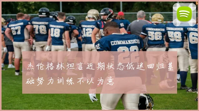 杰伦格林坦言近期状态低迷回归基础努力训练不以为意