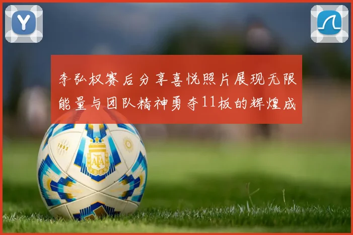 李弘权赛后分享喜悦照片展现无限能量与团队精神勇夺11板的辉煌成就