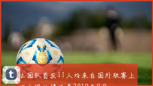 法国队首发11人均来自国外联赛上次出现此情况是2019年9月