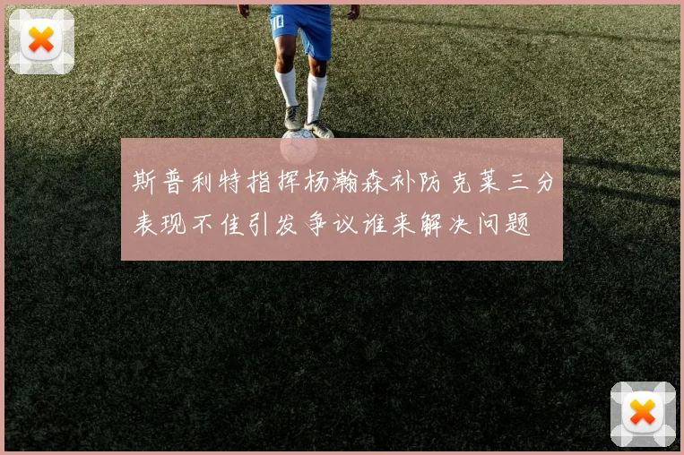 斯普利特指挥杨瀚森补防克莱三分表现不佳引发争议谁来解决问题