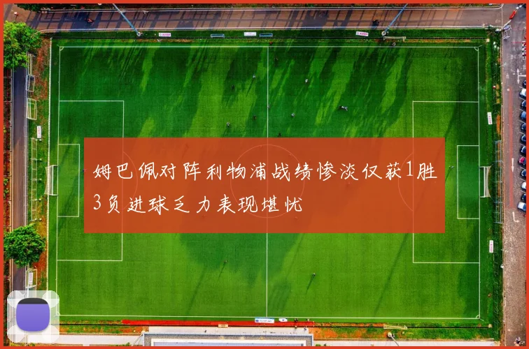 姆巴佩对阵利物浦战绩惨淡仅获1胜3负进球乏力表现堪忧