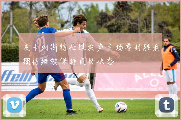 麦卡利斯特社媒发声主场零封胜利期待继续保持良好状态