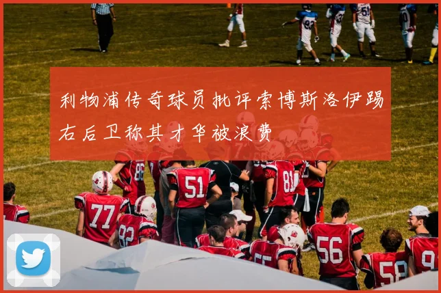 利物浦传奇球员批评索博斯洛伊踢右后卫称其才华被浪费