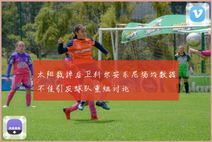 太阳裁掉后卫科尔安东尼场均数据不佳引发球队重组讨论