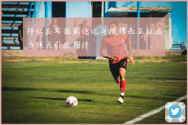 拜仁发布国家德比海报穆西亚拉成为焦点引发期待