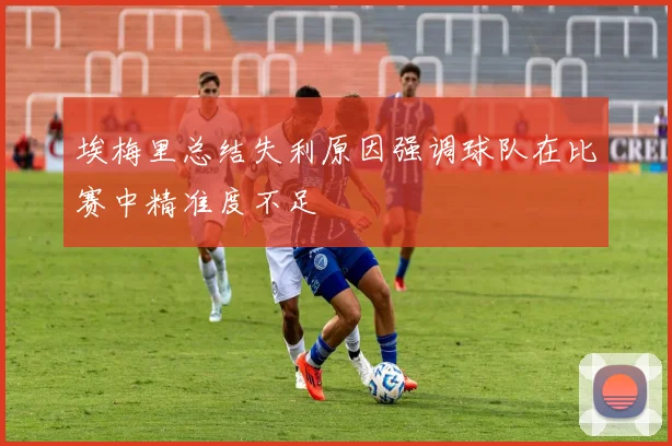 埃梅里总结失利原因强调球队在比赛中精准度不足