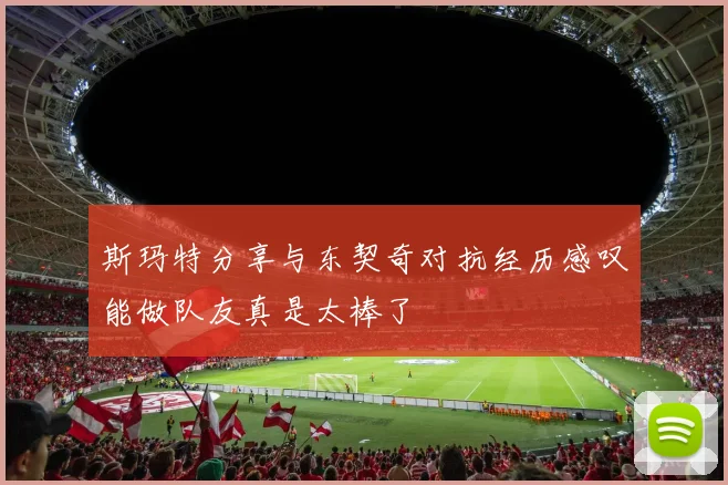 斯玛特分享与东契奇对抗经历感叹能做队友真是太棒了