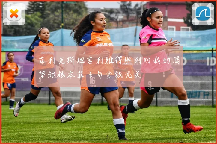 菲利克斯坦言利雅得胜利对我的渴望超越本菲卡与金钱无关