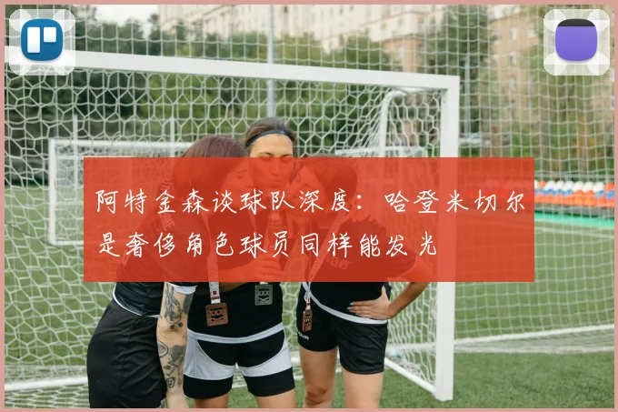 阿特金森谈球队深度：哈登米切尔是奢侈角色球员同样能发光