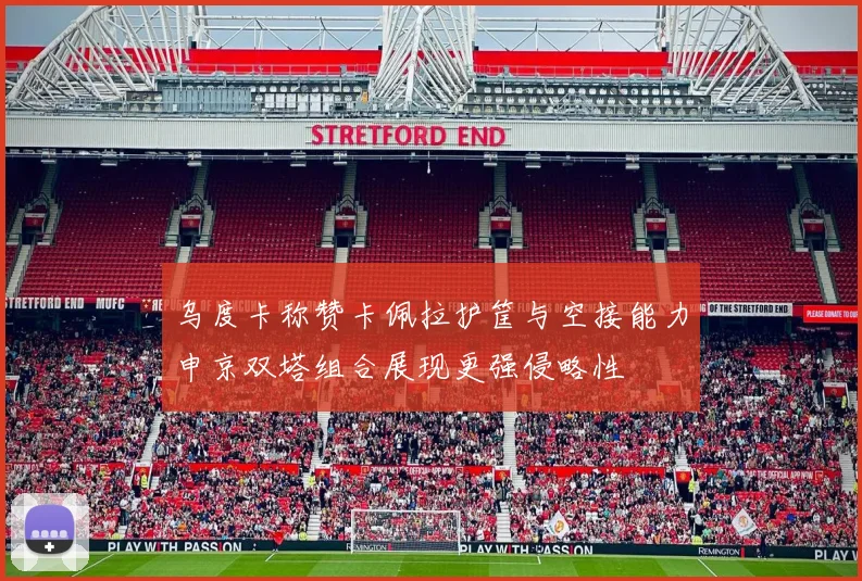 乌度卡称赞卡佩拉护筐与空接能力申京双塔组合展现更强侵略性