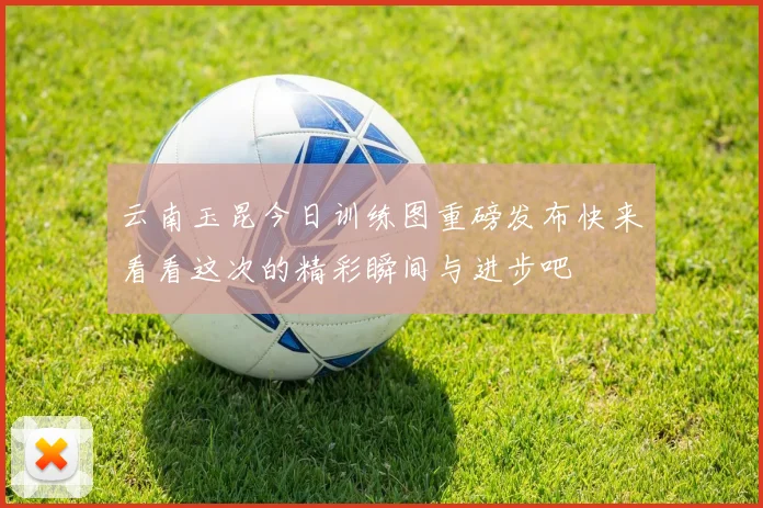 云南玉昆今日训练图重磅发布快来看看这次的精彩瞬间与进步吧