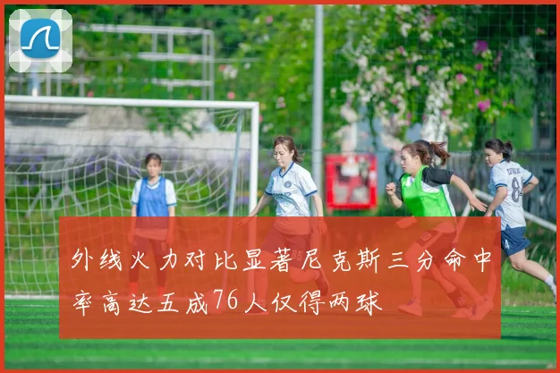 外线火力对比显著尼克斯三分命中率高达五成76人仅得两球