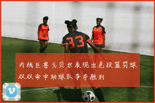 内线巨兽戈贝尔表现出色投篮罚球双双命中助球队争夺胜利