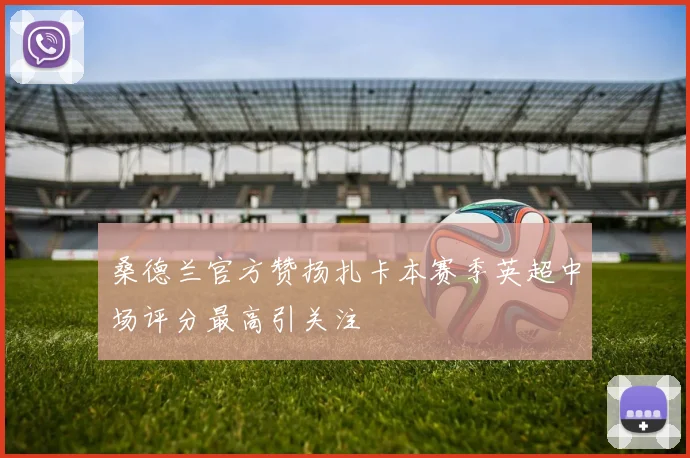 桑德兰官方赞扬扎卡本赛季英超中场评分最高引关注